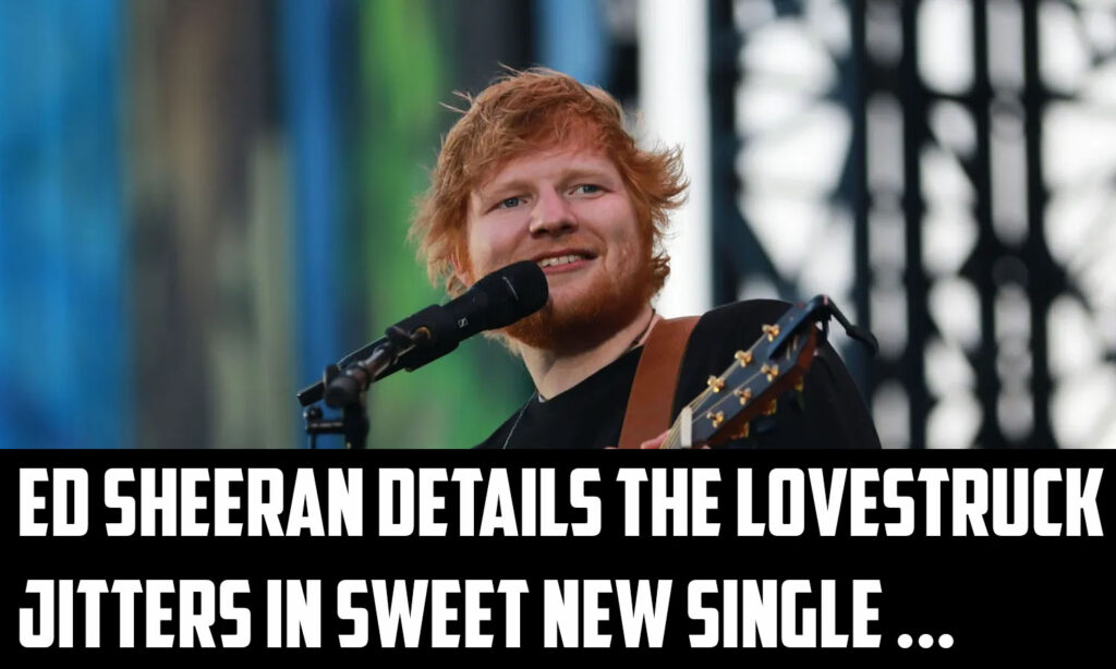 Ed Sheeran Details the Lovestruck Jitters in Sweet New Single